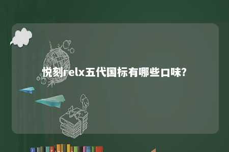 悦刻relx五代国标有哪些口味？ 